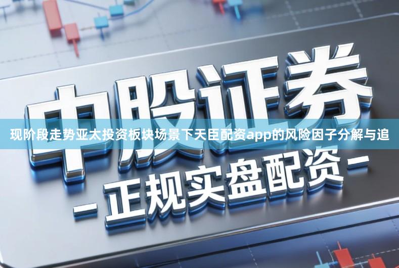 现阶段走势亚太投资板块场景下天臣配资app的风险因子分解与追