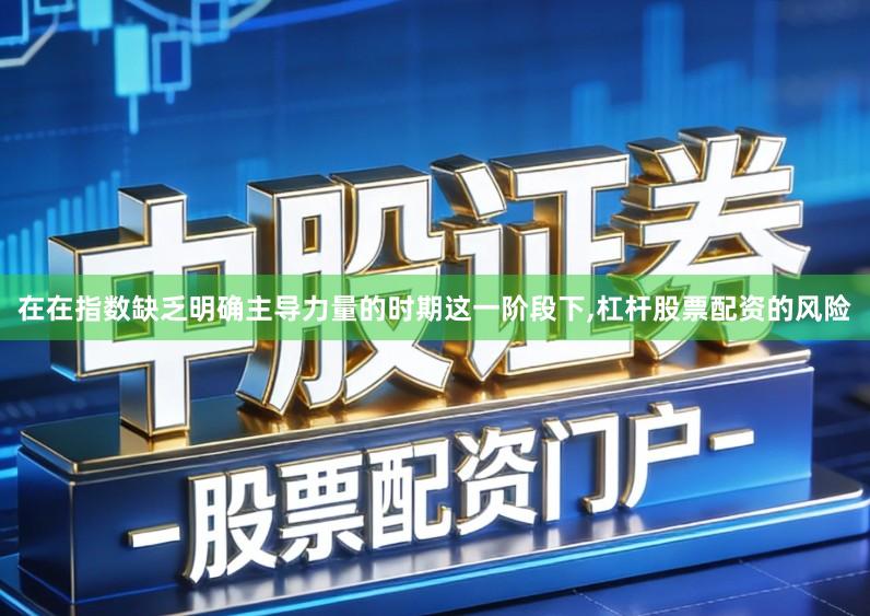 在在指数缺乏明确主导力量的时期这一阶段下,杠杆股票配资的风险