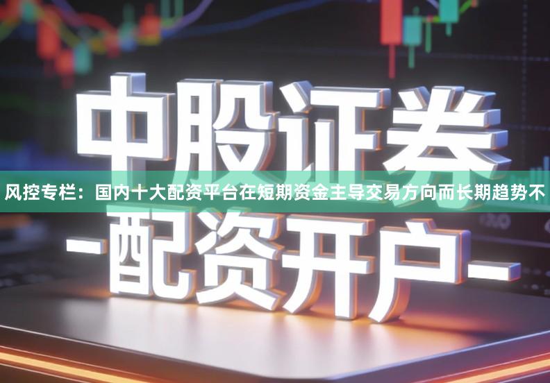 风控专栏：国内十大配资平台在短期资金主导交易方向而长期趋势不