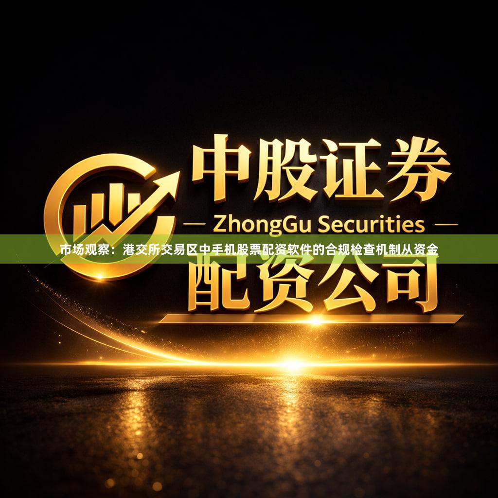 市场观察：港交所交易区中手机股票配资软件的合规检查机制从资金