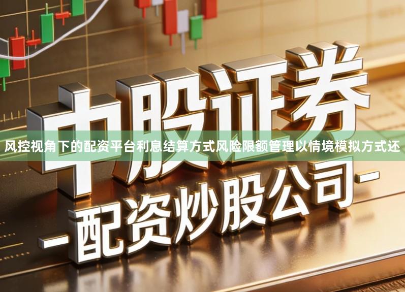 风控视角下的配资平台利息结算方式风险限额管理以情境模拟方式还