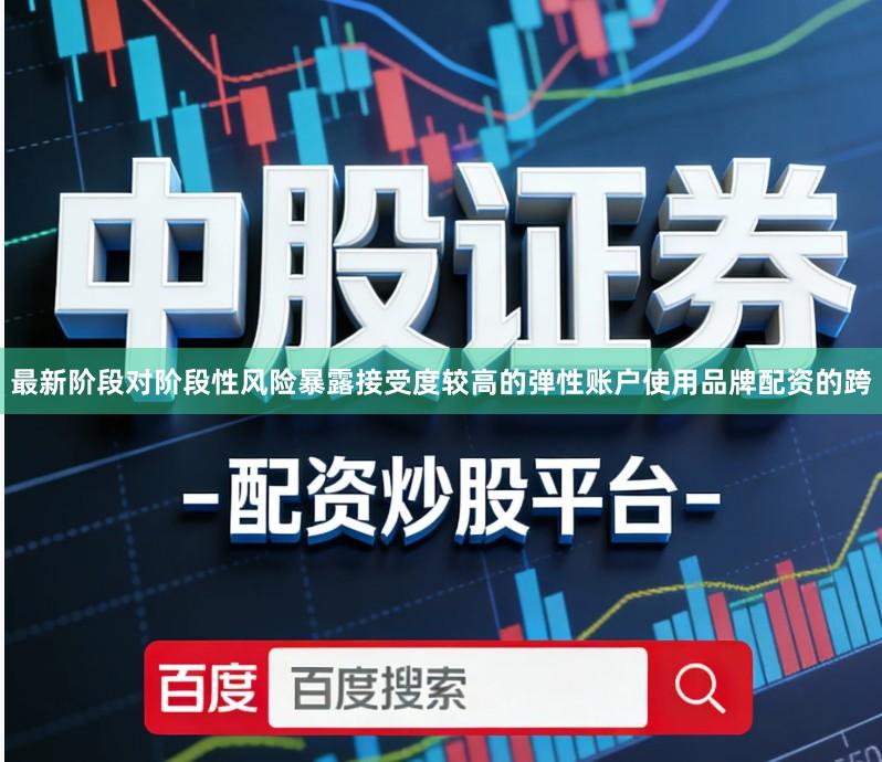 最新阶段对阶段性风险暴露接受度较高的弹性账户使用品牌配资的跨