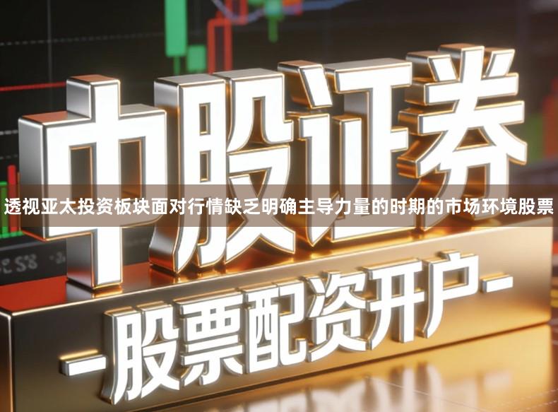 透视亚太投资板块面对行情缺乏明确主导力量的时期的市场环境股票